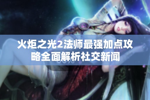 火炬之光2法师最强加点攻略全面解析社交新闻