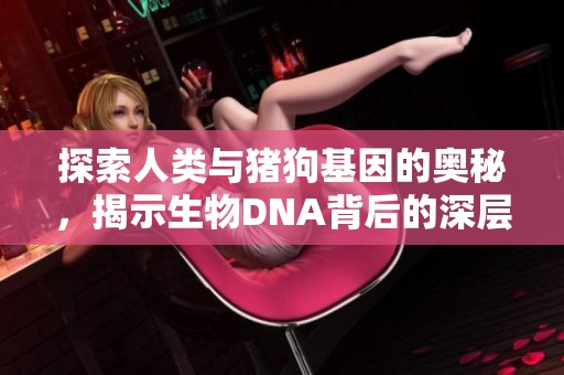 探索人类与猪狗基因的奥秘，揭示生物DNA背后的深层联系