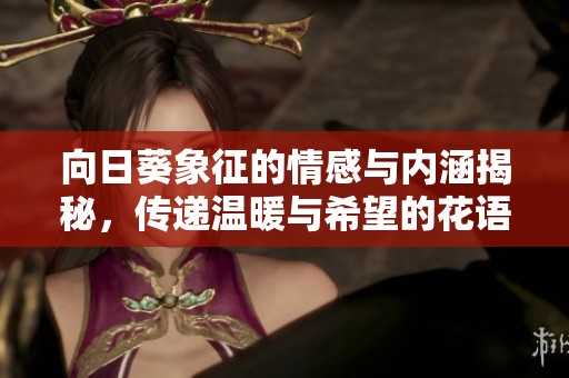 向日葵象征的情感与内涵揭秘，传递温暖与希望的花语故事
