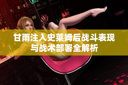 甘雨注入史莱姆后战斗表现与战术部署全解析