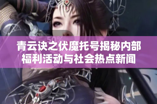 青云诀之伏魔托号揭秘内部福利活动与社会热点新闻
