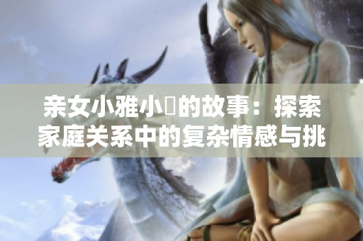 亲女小雅小泬的故事：探索家庭关系中的复杂情感与挑战