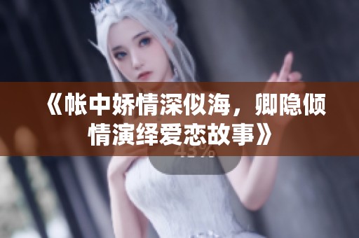 《帐中娇情深似海，卿隐倾情演绎爱恋故事》