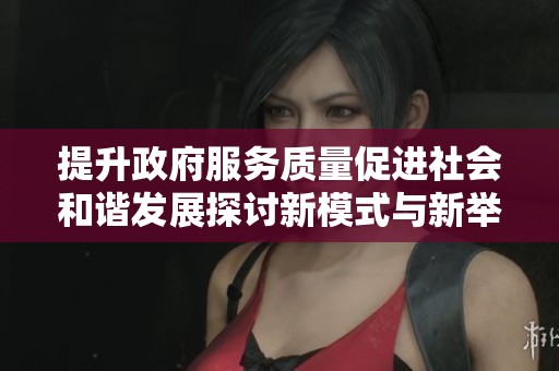 提升政府服务质量促进社会和谐发展探讨新模式与新举措