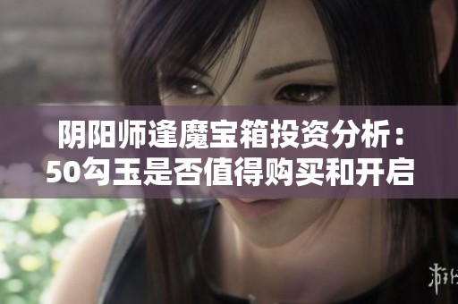 阴阳师逢魔宝箱投资分析：50勾玉是否值得购买和开启？