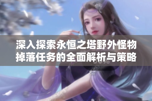 深入探索永恒之塔野外怪物掉落任务的全面解析与策略分享