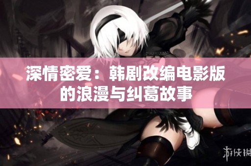 深情密爱：韩剧改编电影版的浪漫与纠葛故事