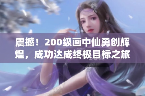 震撼！200级画中仙勇创辉煌，成功达成终极目标之旅