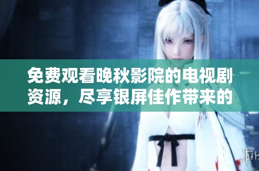 免费观看晚秋影院的电视剧资源，尽享银屏佳作带来的视觉盛宴