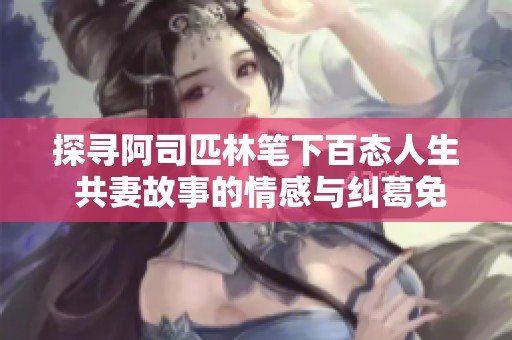 探寻阿司匹林笔下百态人生 共妻故事的情感与纠葛免费阅读分析