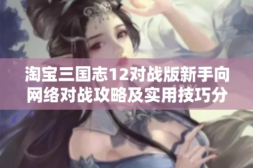 淘宝三国志12对战版新手向网络对战攻略及实用技巧分享