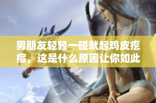 男朋友轻轻一碰就起鸡皮疙瘩，这是什么原因让你如此敏感呢