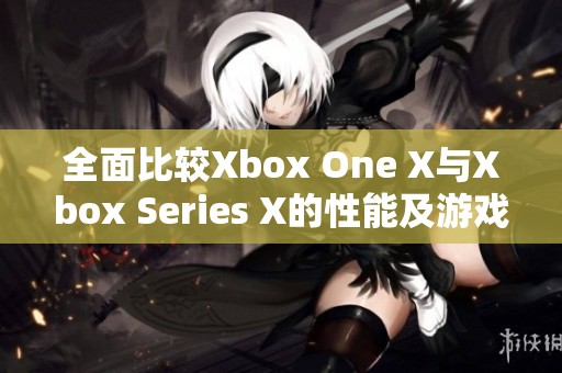 全面比较Xbox One X与Xbox Series X的性能及游戏体验差异分析