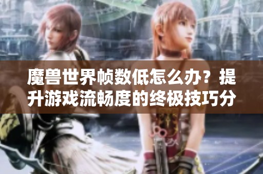 魔兽世界帧数低怎么办？提升游戏流畅度的终极技巧分享