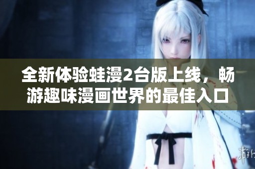 全新体验蛙漫2台版上线，畅游趣味漫画世界的最佳入口
