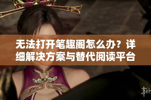 无法打开笔趣阁怎么办？详细解决方案与替代阅读平台推荐