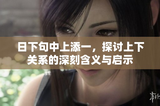日下句中上添一，探讨上下关系的深刻含义与启示
