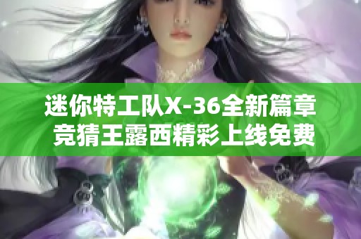 迷你特工队X-36全新篇章 竞猜王露西精彩上线免费观看