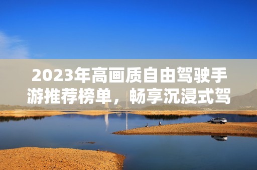 2023年高画质自由驾驶手游推荐榜单，畅享沉浸式驾驶体验
