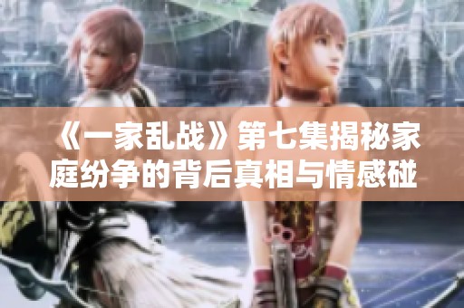 《一家乱战》第七集揭秘家庭纷争的背后真相与情感碰撞