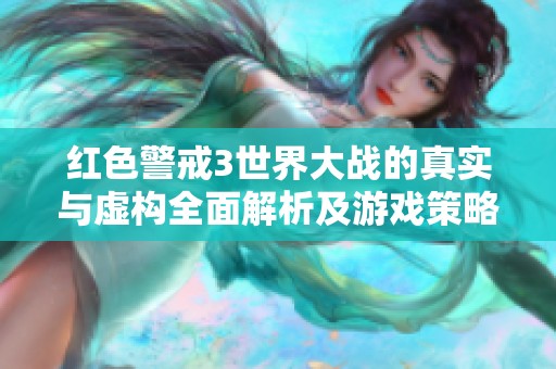 红色警戒3世界大战的真实与虚构全面解析及游戏策略指南