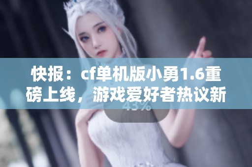 快报：cf单机版小勇1.6重磅上线，游戏爱好者热议新特性