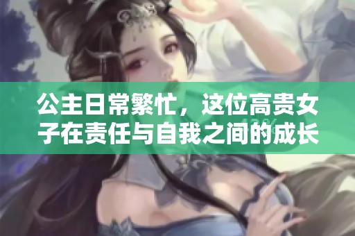 公主日常繁忙，这位高贵女子在责任与自我之间的成长之路