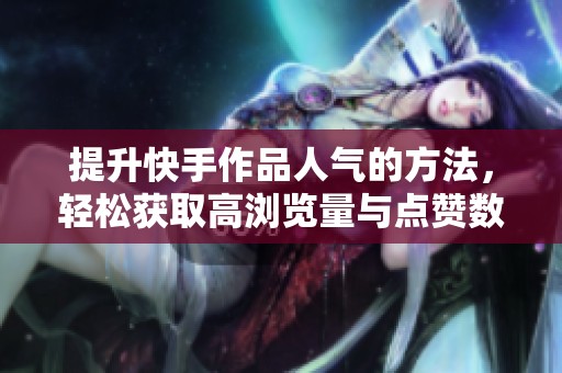 提升快手作品人气的方法，轻松获取高浏览量与点赞数