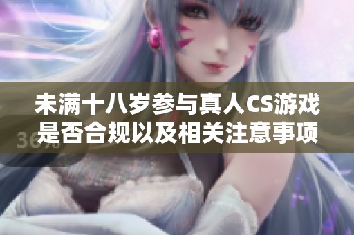 未满十八岁参与真人CS游戏是否合规以及相关注意事项解析