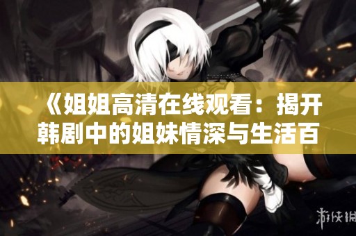 《姐姐高清在线观看：揭开韩剧中的姐妹情深与生活百态》