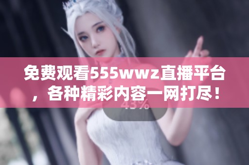 免费观看555wwz直播平台，各种精彩内容一网打尽！