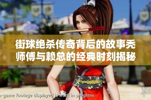 街球绝杀传奇背后的故事秃师傅与赖总的经典时刻揭秘