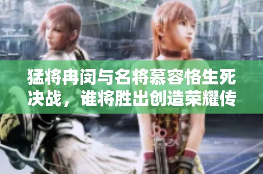 猛将冉闵与名将慕容恪生死决战，谁将胜出创造荣耀传奇