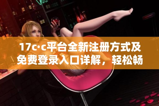 17c·c平台全新注册方式及免费登录入口详解，轻松畅享会员特权