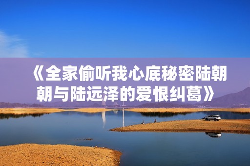 《全家偷听我心底秘密陆朝朝与陆远泽的爱恨纠葛》