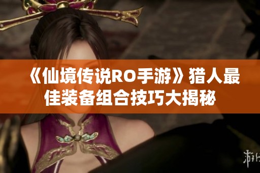 《仙境传说RO手游》猎人最佳装备组合技巧大揭秘
