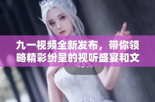 九一视频全新发布，带你领略精彩纷呈的视听盛宴和文化体验