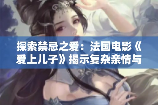 探索禁忌之爱：法国电影《爱上儿子》揭示复杂亲情与情感纠葛