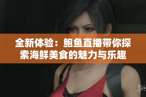 全新体验：鲍鱼直播带你探索海鲜美食的魅力与乐趣