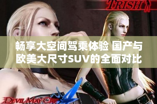 畅享大空间驾乘体验 国产与欧美大尺寸SUV的全面对比分析