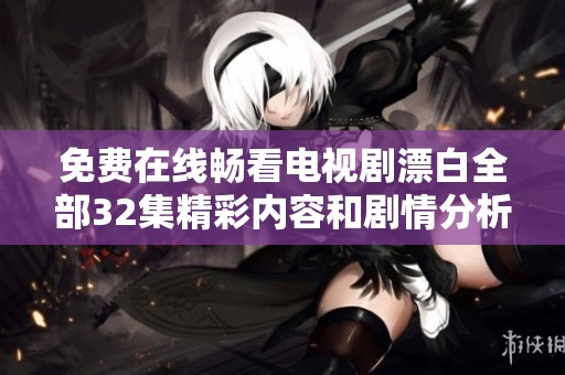 免费在线畅看电视剧漂白全部32集精彩内容和剧情分析