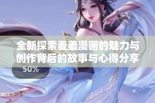 全新探索羞羞漫画的魅力与创作背后的故事与心得分享