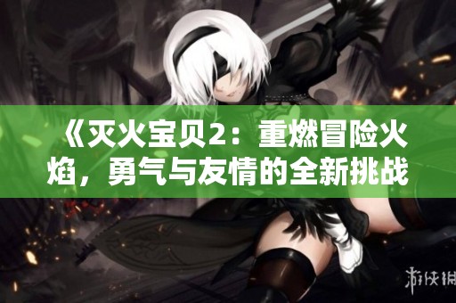 《灭火宝贝2：重燃冒险火焰，勇气与友情的全新挑战》