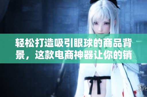 轻松打造吸引眼球的商品背景，这款电商神器让你的销售更上一层楼