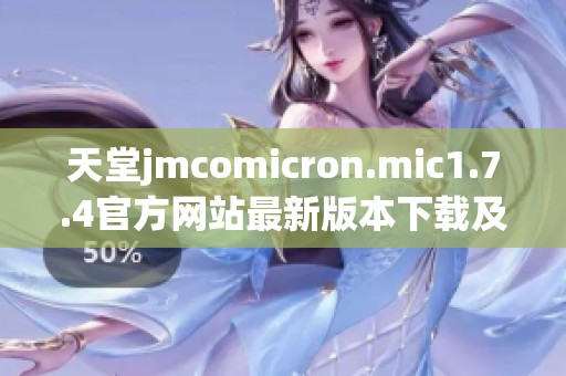 天堂jmcomicron.mic1.7.4官方网站最新版本下载及使用指南分享