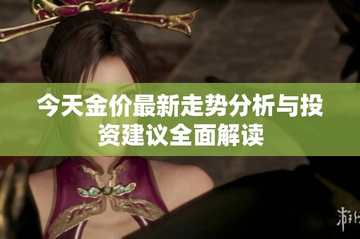 今天金价最新走势分析与投资建议全面解读