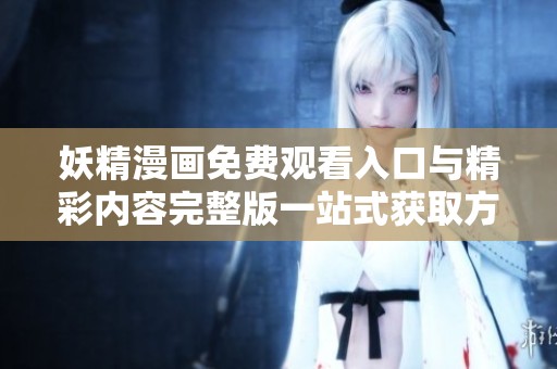 妖精漫画免费观看入口与精彩内容完整版一站式获取方法介绍