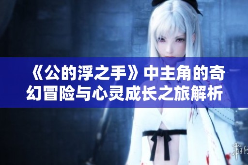 《公的浮之手》中主角的奇幻冒险与心灵成长之旅解析