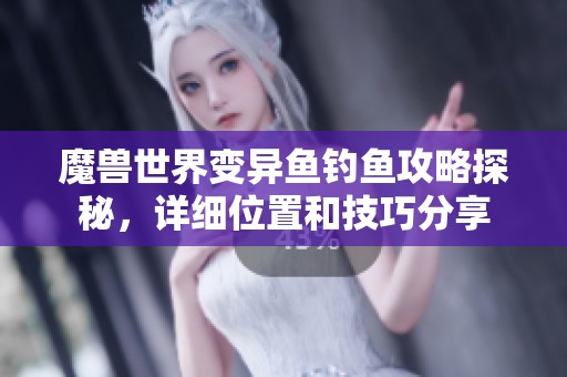 魔兽世界变异鱼钓鱼攻略探秘，详细位置和技巧分享