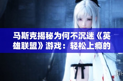 马斯克揭秘为何不沉迷《英雄联盟》游戏：轻松上瘾的潜在风险